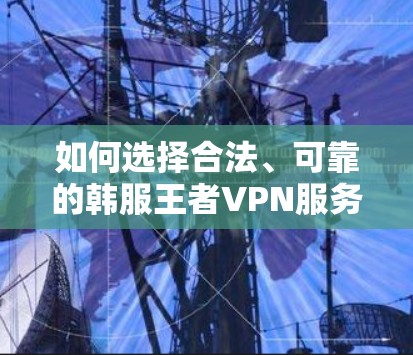 如何选择合法、可靠的韩服王者VPN服务？从技术到推荐，为您推荐最佳选择