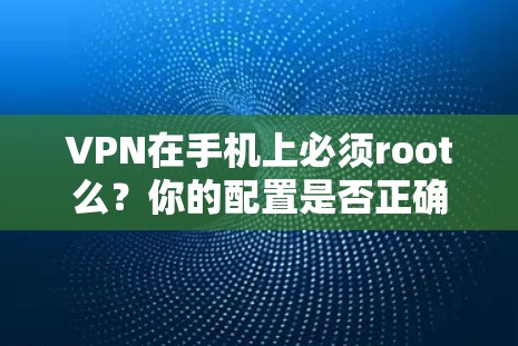 VPN在手机上必须root么？你的配置是否正确？