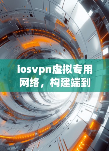 iosvpn虚拟专用网络,构建端到端可扩展的网络方案