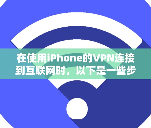 在使用iPhone的VPN连接到互联网时,以下是一些步骤和考虑因素,帮助你解决问题
