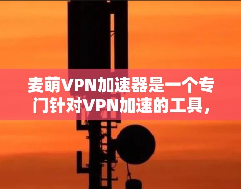 麦萌VPN加速器是一个专门针对VPN加速的工具，旨在提升下载和使用VPN服务的速度。以下是对麦萌VPN加速器的详细分析