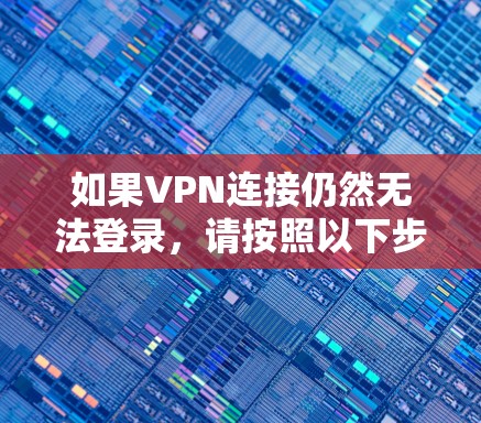 如果VPN连接仍然无法登录,请按照以下步骤进行检查和处理