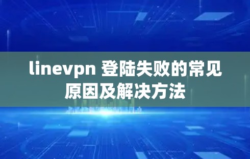 linevpn 登陆失败的常见原因及解决方法 linevpn 登陆失败的常见原因及解决方法
