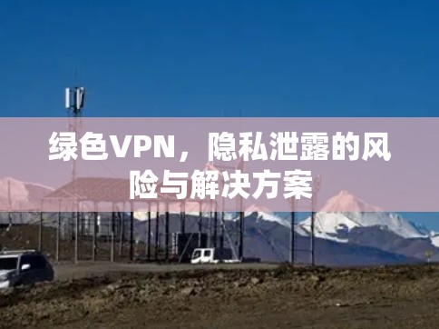 绿色VPN,隐私泄露的风险与解决方案