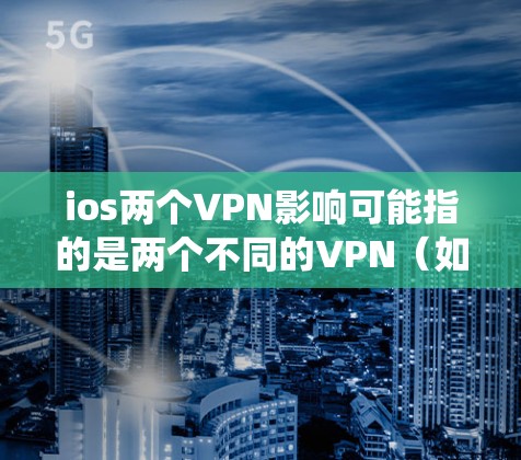 ios两个VPN影响可能指的是两个不同的VPN(如端口转发和加密通信)在ios系统中的相互影响。以下是对这个情况的详细分析