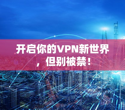 开启你的VPN新世界,但别被禁!