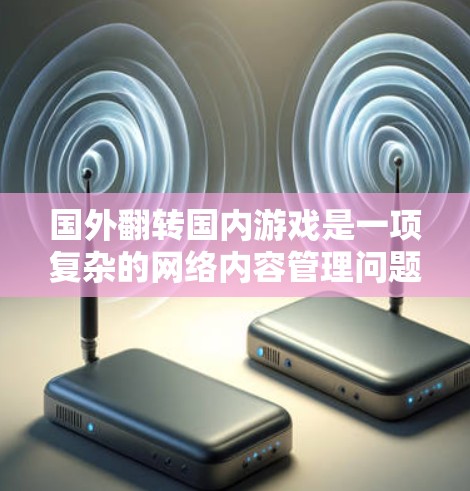 国外翻转国内游戏是一项复杂的网络内容管理问题，涉及多方面的法律、技术、用户权益以及市场策略等多方面因素。以下是对此问题的详细分析