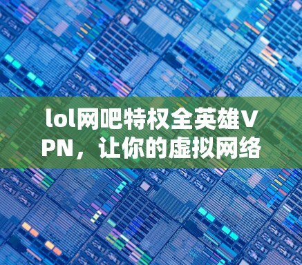 lol网吧特权全英雄VPN,让你的虚拟网络成为安全的伙伴