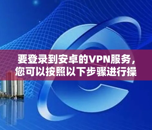 要登录到安卓的VPN服务，您可以按照以下步骤进行操作