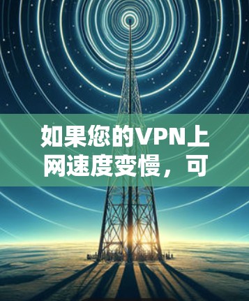 如果您的VPN上网速度变慢,可能是由于多种原因导致的,以下是一些可能的原因和解决方案 如果您的VPN上网速度变慢,可能是由于多种原因导致的,以下是一些可能的原因和解决方案