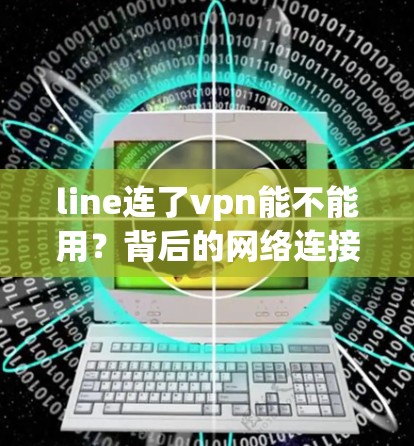 line连了vpn能不能用?背后的网络连接问题 line连了vpn能不能用?背后的网络连接问题