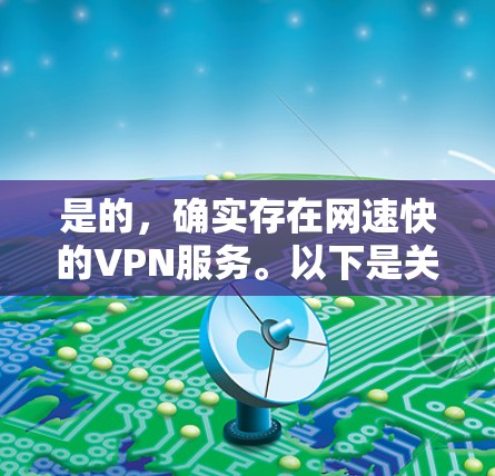 是的,确实存在网速快的VPN服务。以下是关于如何选择网速快的VPN的一些方法和建议