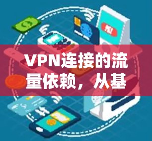 VPN连接的流量依赖,从基础到技术层面的分析