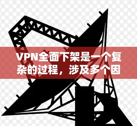VPN全面下架是一个复杂的过程，涉及多个因素和技术问题。以下是逐步的解释