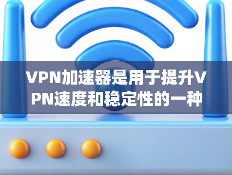 VPN加速器是用于提升VPN速度和稳定性的一种工具，旨在帮助用户更快、更 reliably地连接到外部网络。以下是一些常见的VPN加速器及其特点