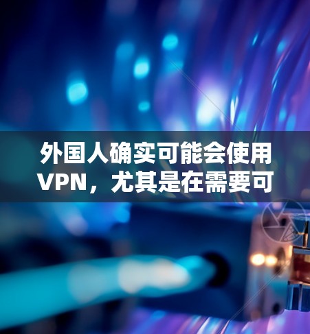 外国人确实可能会使用VPN，尤其是在需要可靠、安全的互联网连接的情况下。以下是一些关于外国人是否需要VPN的考虑因素