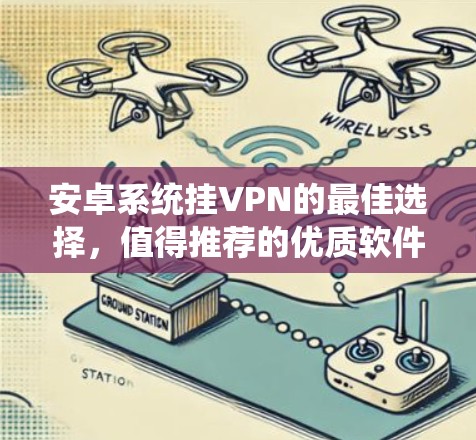 安卓系统挂VPN的最佳选择,值得推荐的优质软件 安卓系统挂VPN的最佳选择,值得推荐的优质软件
