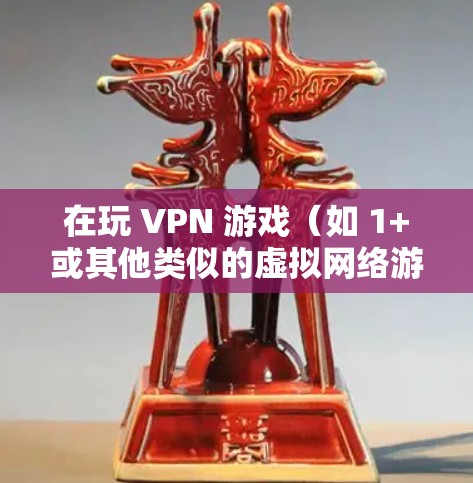 在玩 VPN 游戏(如 1+或其他类似的虚拟网络游戏)时,出现无法联机(即无法与对方建立联系)的现象,通常与游戏本身或网络环境有关。以下是一些可能的原因和解决方法