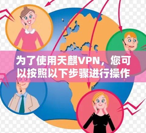 为了使用天麒VPN,您可以按照以下步骤进行操作