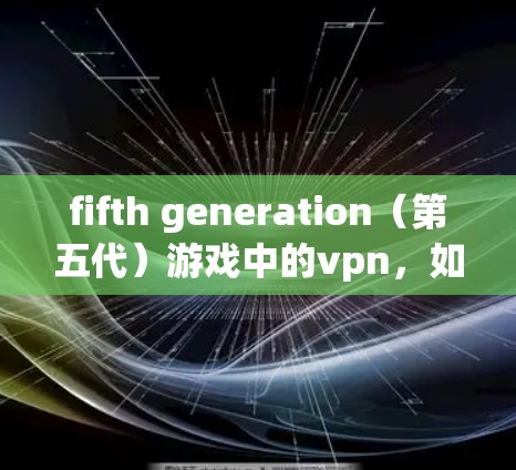 fifth generation(第五代)游戏中的vpn,如何利用第五人格游戏资源优化通信策略