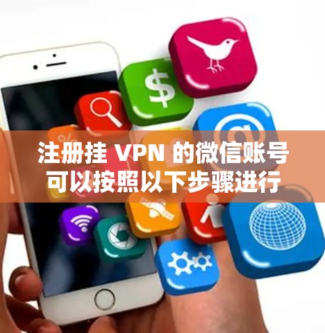 注册挂 VPN 的微信账号可以按照以下步骤进行