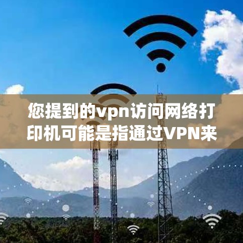 您提到的vpn访问网络打印机可能是指通过VPN来访问某个网络打印机。网络打印机通常是指打印设备，用于打印文件或制作打印品。如果您需要访问或管理网络打印机，可以考虑以下方法
