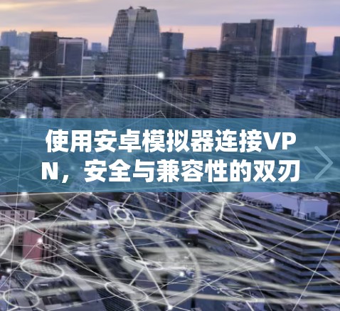 使用安卓模拟器连接VPN，安全与兼容性的双刃剑
