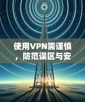 使用VPN需谨慎，防范误区与安全建议