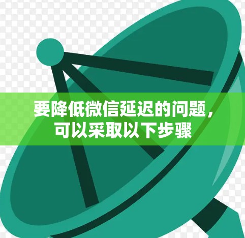 要降低微信延迟的问题，可以采取以下步骤