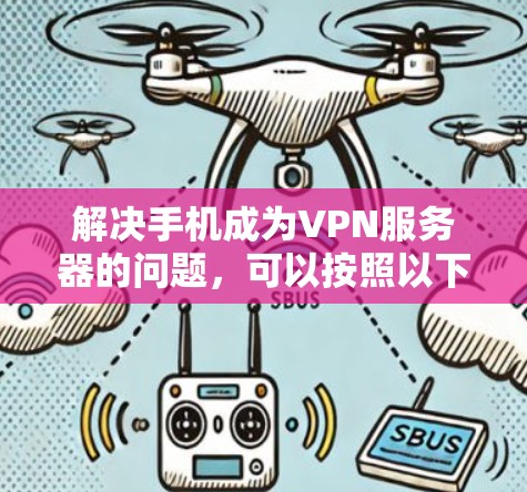 解决手机成为VPN服务器的问题，可以按照以下步骤进行