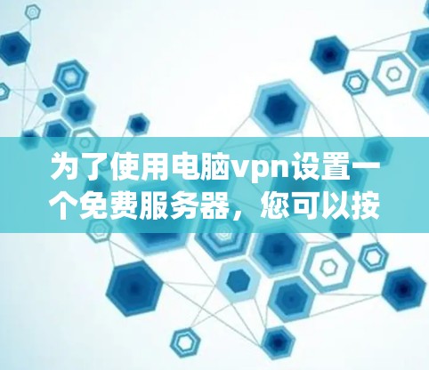 为了使用电脑vpn设置一个免费服务器，您可以按照以下步骤进行操作