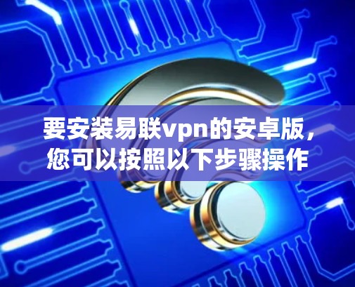 要安装易联vpn的安卓版，您可以按照以下步骤操作