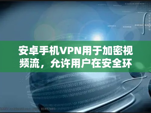 安卓手机VPN用于加密视频流，允许用户在安全环境下观看未经授权内容。以下是几种常用方法
