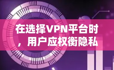 在选择VPN平台时，用户应权衡隐私、安全和灵活性的需求。以下是对这个问题的详细总结和建议