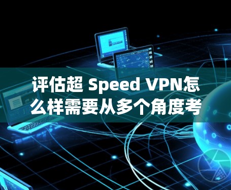 评估超 Speed VPN怎么样需要从多个角度考虑，包括速度、安全性、支持多平台访问、价格、灵活性、隐私保护以及用户真实需求等方面。以下是对该产品的详细分析