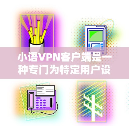 小语VPN客户端是一种专门为特定用户设计的VPN应用，旨在为用户提供加密通信、多端访问和多样化功能的网络连接体验。以下是对小语VPN客户端的详细介绍