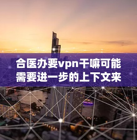 合医办要vpn干嘛可能需要进一步的上下文来确定具体含义。以下是一些可能的解释