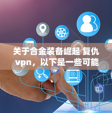 关于合金装备崛起 复仇 vpn，以下是一些可能的解释和建议
