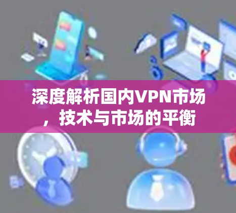 深度解析国内VPN市场，技术与市场的平衡
