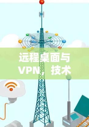 远程桌面与VPN，技术与实践的碰撞与融合