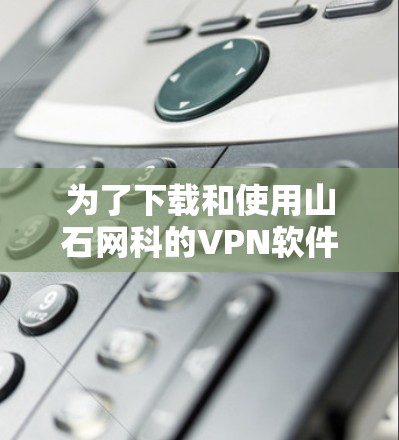 为了下载和使用山石网科的VPN软件，您可以按照以下步骤进行