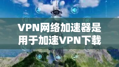 VPN网络加速器是用于加速VPN下载过程的工具，帮助用户更快地下载文件。以下是对该工具的详细介绍