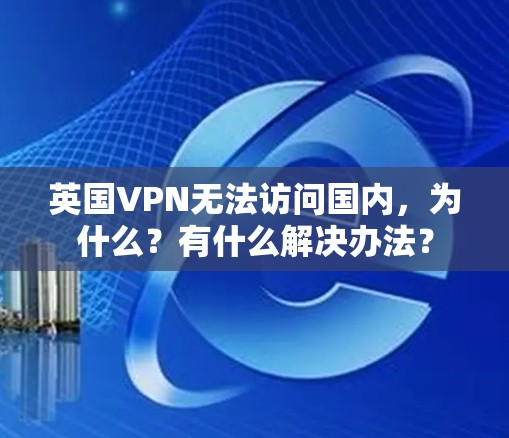 英国VPN无法访问国内，为什么？有什么解决办法？