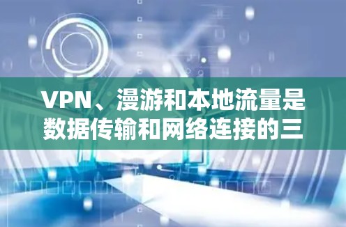 VPN、漫游和本地流量是数据传输和网络连接的三个关键概念，虽然它们在某些方面具有相似性，但它们之间存在不同的作用和用途。以下是它们之间的关系和区别