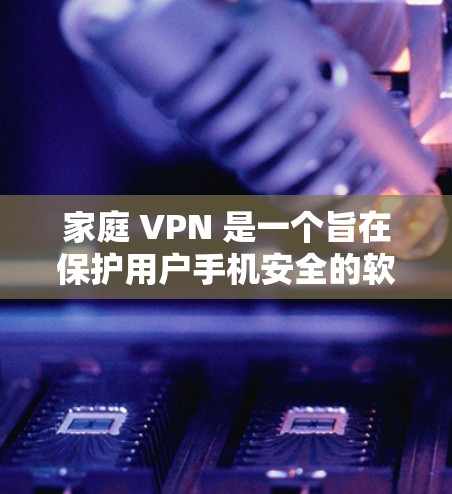 家庭 VPN 是一个旨在保护用户手机安全的软件，通常适用于独立用户。它通过设置权限来控制手机的使用，包括关闭某些应用、阻止恶意软件和访问其他设备。以下是对家庭 VPN 的详细总结