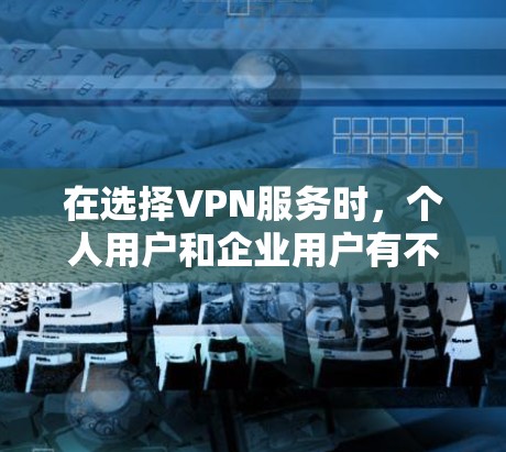 在选择VPN服务时，个人用户和企业用户有不同的需求和场景，因此选择合适的服务方式如下