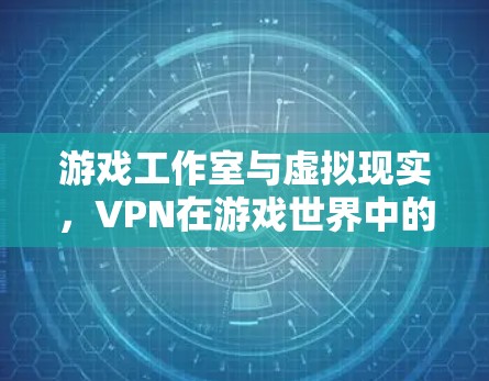 游戏工作室与虚拟现实，VPN在游戏世界中的重要性及未来展望