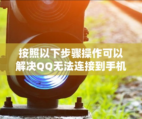 按照以下步骤操作可以解决QQ无法连接到手机的问题
