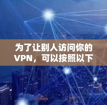 为了让别人访问你的VPN，可以按照以下步骤进行操作
