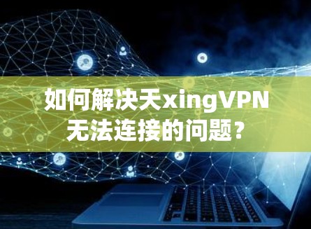 如何解决天xingVPN无法连接的问题？